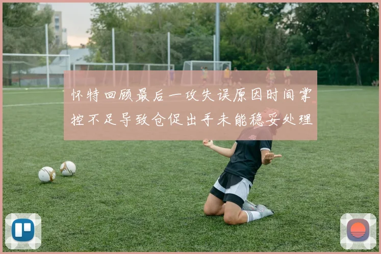 怀特回顾最后一攻失误原因时间掌控不足导致仓促出手未能稳妥处理
