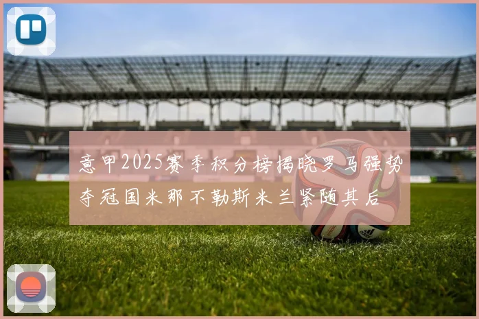 意甲2025赛季积分榜揭晓罗马强势夺冠国米那不勒斯米兰紧随其后