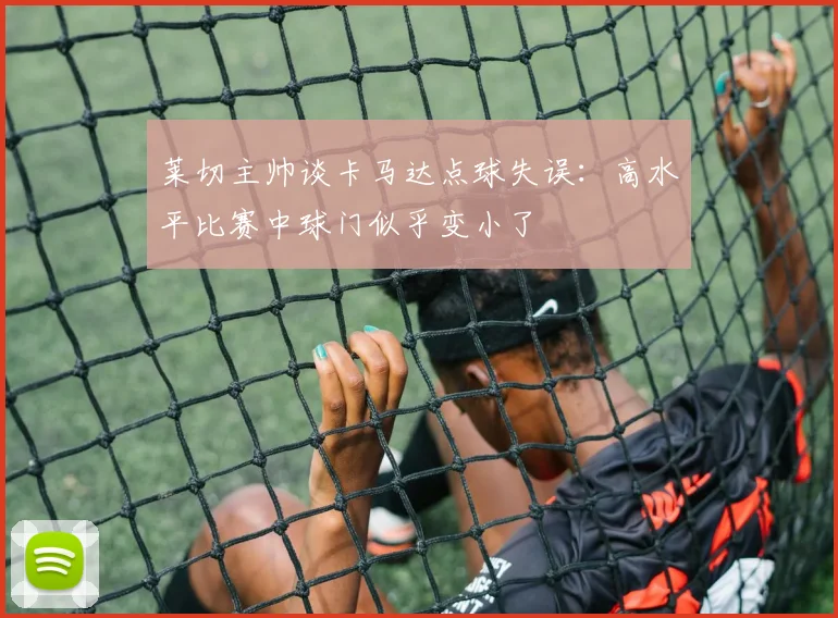 莱切主帅谈卡马达点球失误：高水平比赛中球门似乎变小了