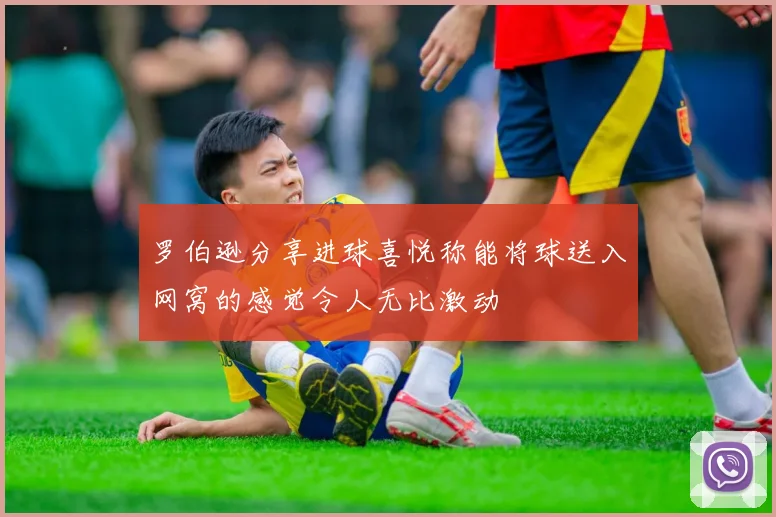 罗伯逊分享进球喜悦称能将球送入网窝的感觉令人无比激动