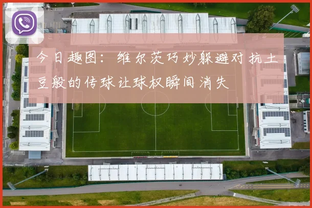 今日趣图：维尔茨巧妙躲避对抗土豆般的传球让球权瞬间消失