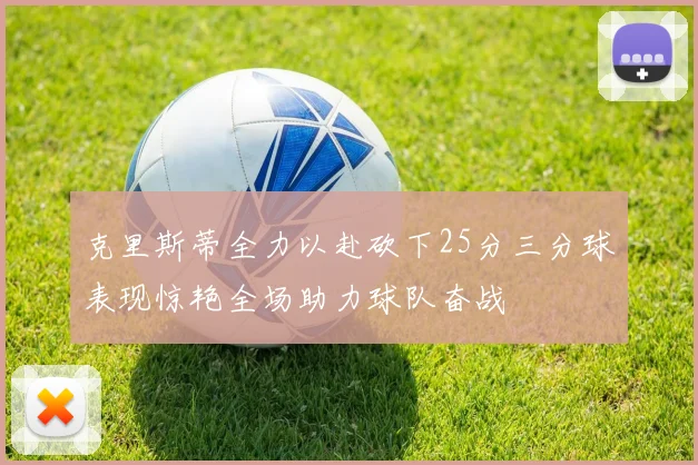 克里斯蒂全力以赴砍下25分三分球表现惊艳全场助力球队奋战