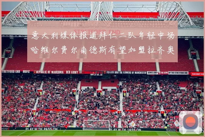 意大利媒体报道拜仁二队年轻中场哈维尔费尔南德斯有望加盟拉齐奥