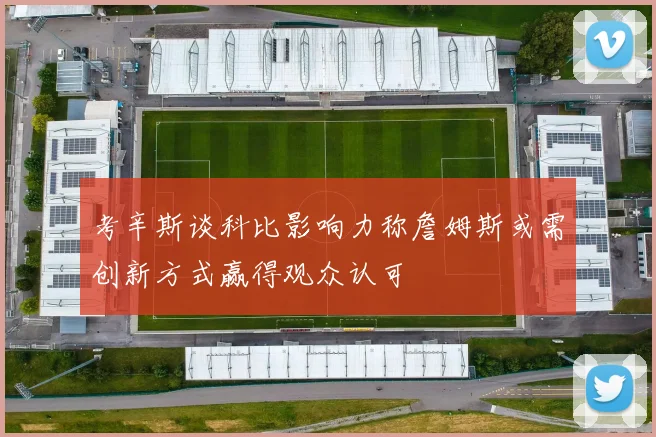 考辛斯谈科比影响力称詹姆斯或需创新方式赢得观众认可