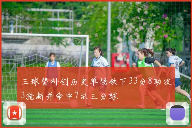 三球替补创历史单场砍下33分8助攻3抢断并命中7记三分球