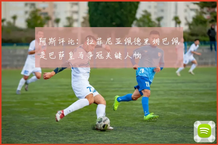 阿斯评论：拉菲尼亚佩德里姆巴佩是巴萨皇马争冠关键人物