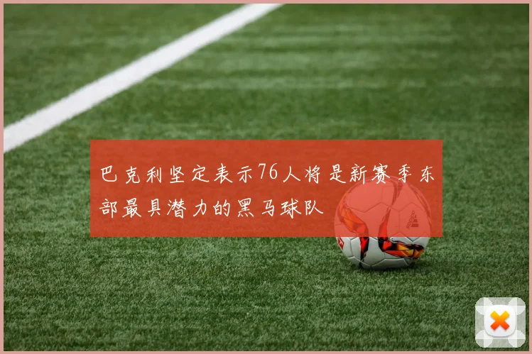 巴克利坚定表示76人将是新赛季东部最具潜力的黑马球队