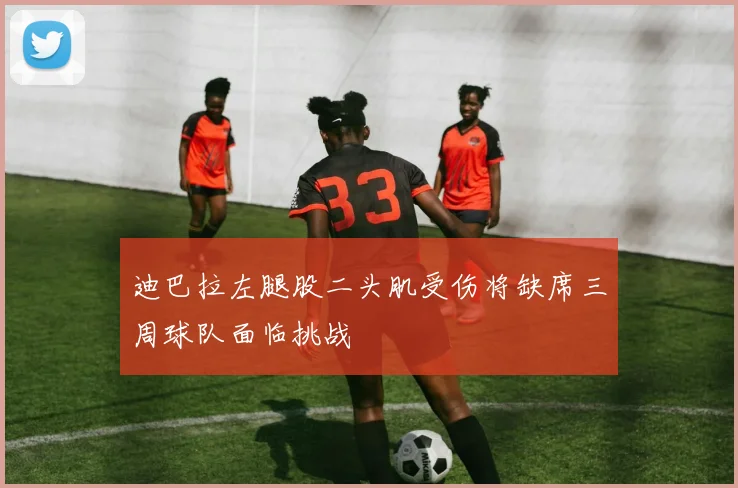 迪巴拉左腿股二头肌受伤将缺席三周球队面临挑战