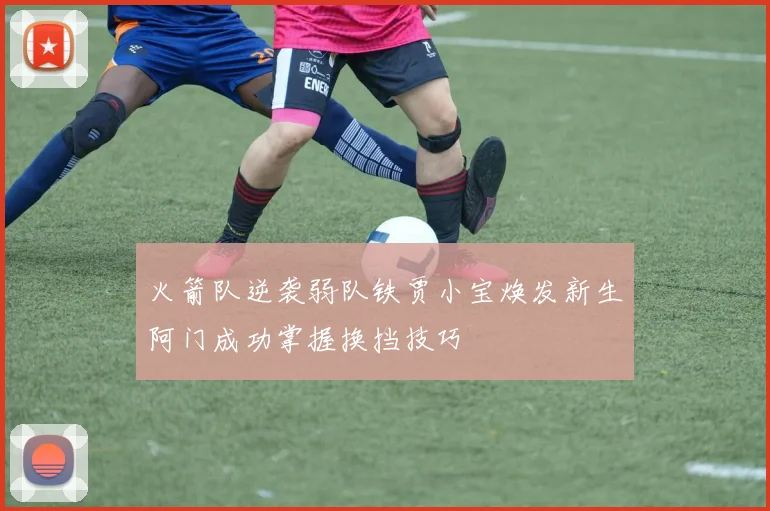 火箭队逆袭弱队铁贾小宝焕发新生阿门成功掌握换挡技巧
